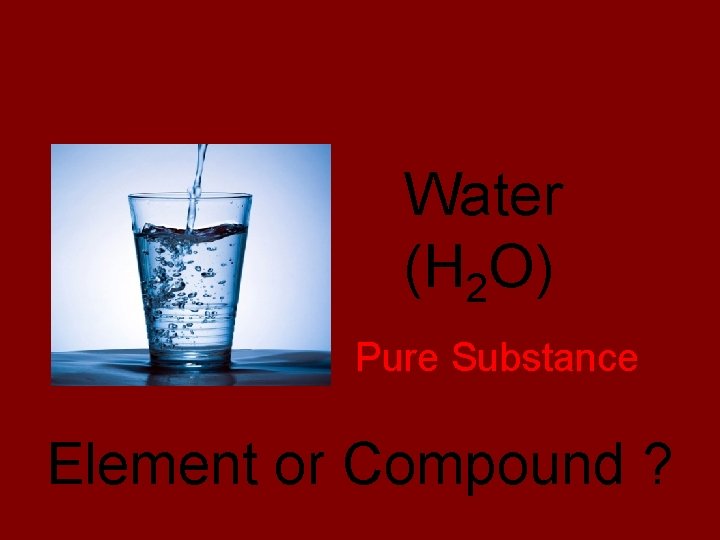 Pure Substance or Mixture? Water (H 2 O) Pure Substance Element or Compound ?