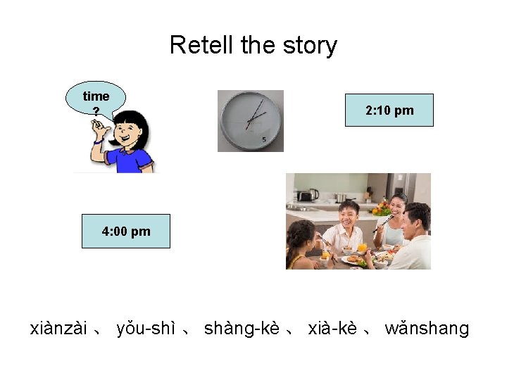 Retell the story time ? 2: 10 pm 4: 00 pm xiànzài 、 yǒu-shì