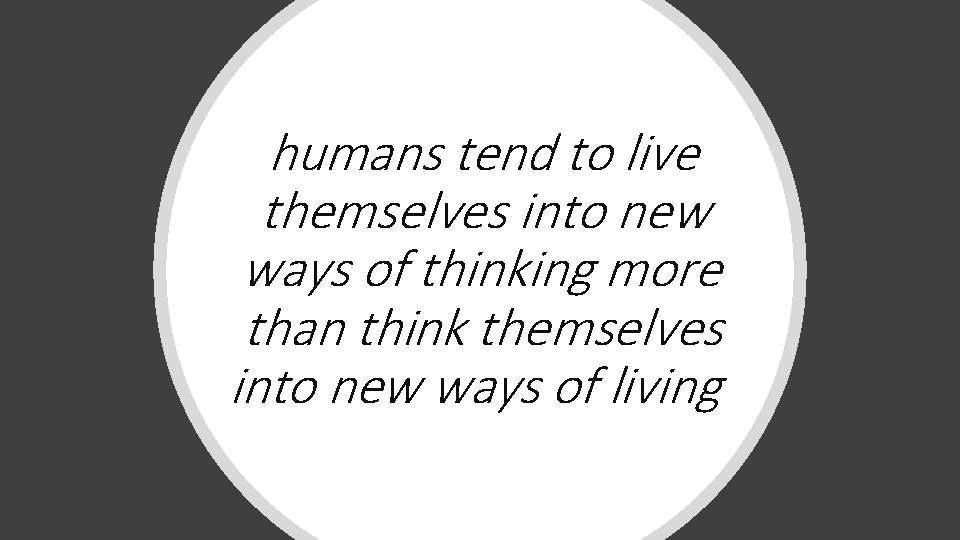 humans tend to live themselves into new ways of thinking more than think themselves
