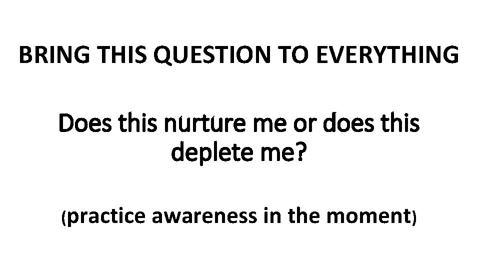 BRING THIS QUESTION TO EVERYTHING Does this nurture me or does this deplete me?