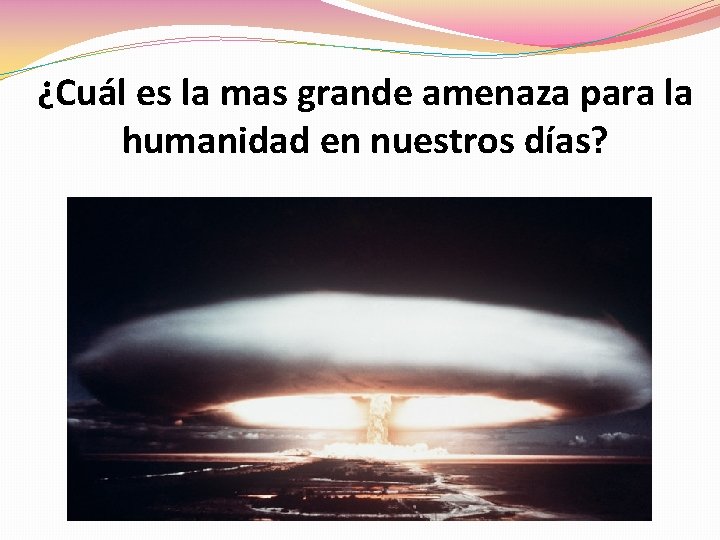 ¿Cuál es la mas grande amenaza para la humanidad en nuestros días? 