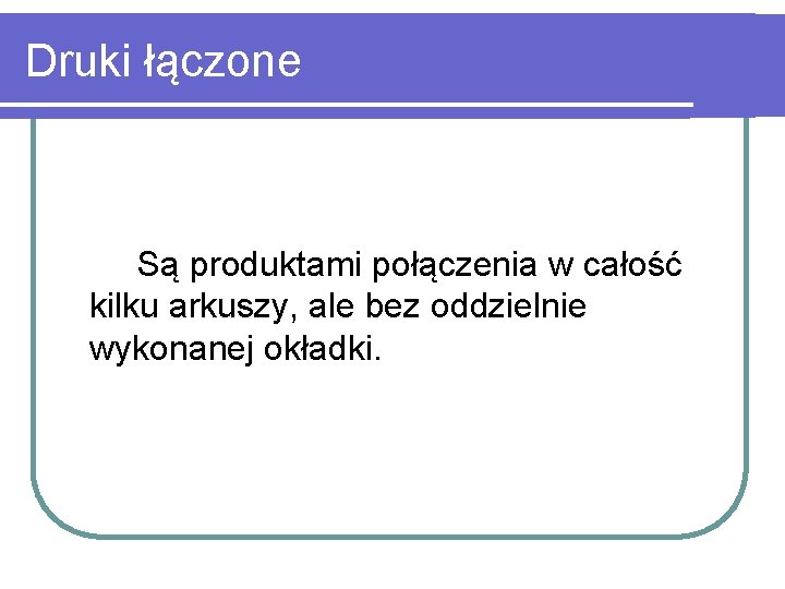 Druki łączone Są produktami połączenia w całość kilku arkuszy, ale bez oddzielnie wykonanej okładki.