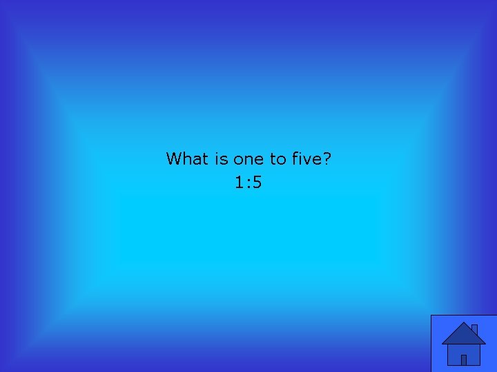 What is one to five? 1: 5 