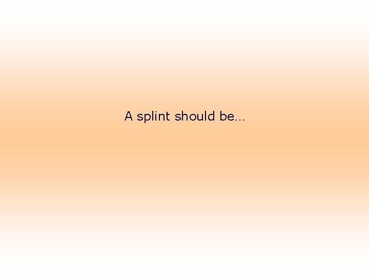 A splint should be… 