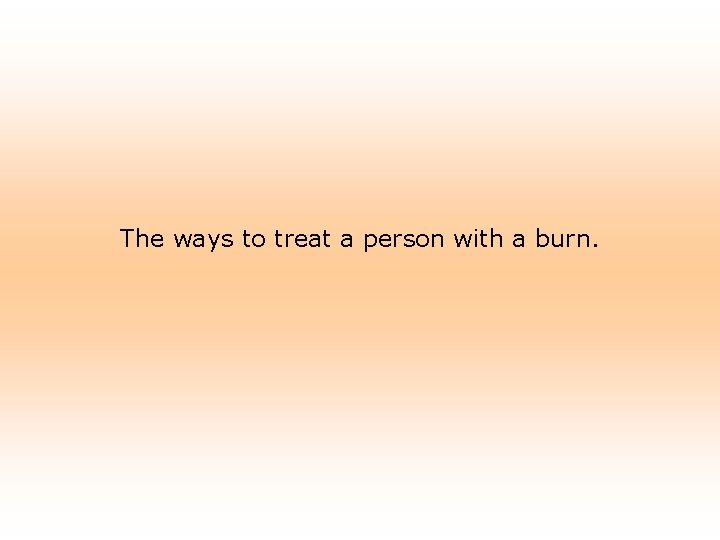 The ways to treat a person with a burn. 