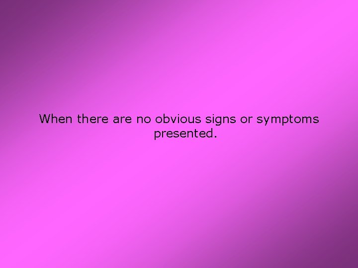 When there are no obvious signs or symptoms presented. 