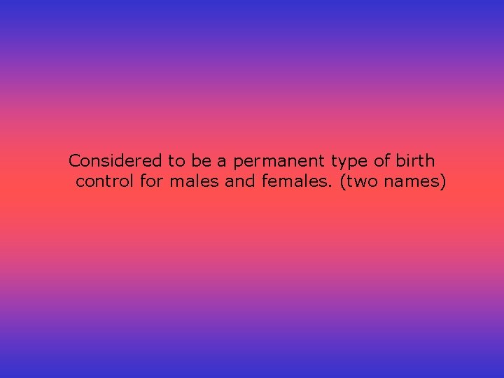 Considered to be a permanent type of birth control for males and females. (two