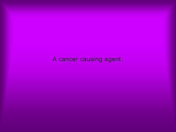 A cancer causing agent. 