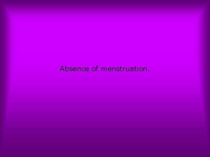 Absence of menstruation. 