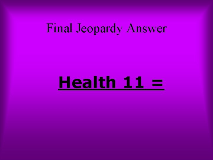 Final Jeopardy Answer Health 11 = 