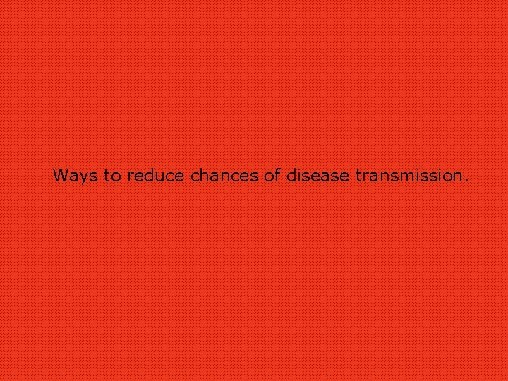 Ways to reduce chances of disease transmission. 