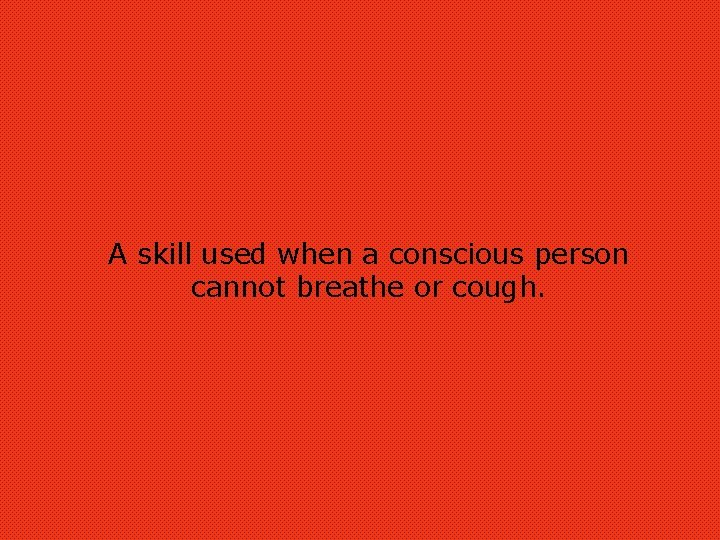 A skill used when a conscious person cannot breathe or cough. 