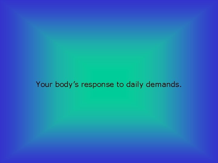 Your body’s response to daily demands. 