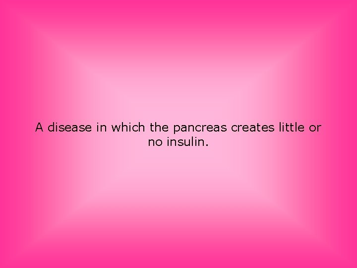 A disease in which the pancreas creates little or no insulin. 