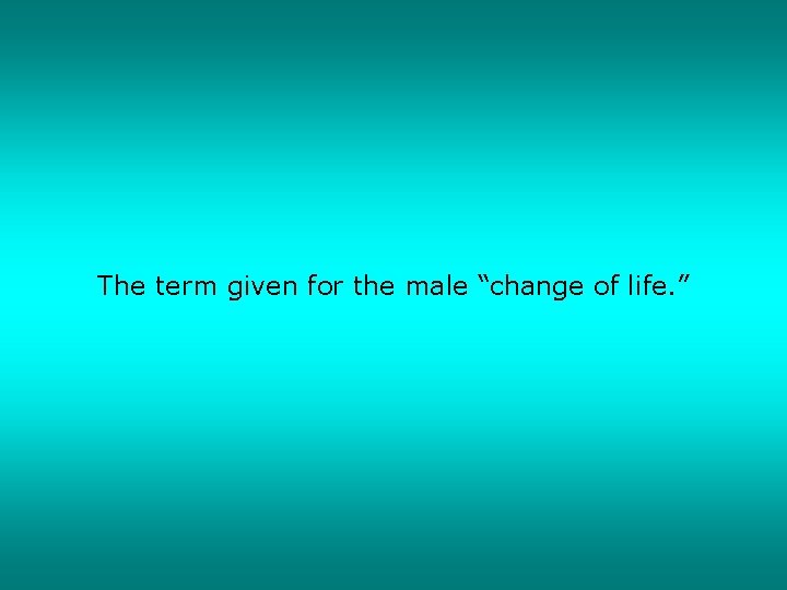 The term given for the male “change of life. ” 