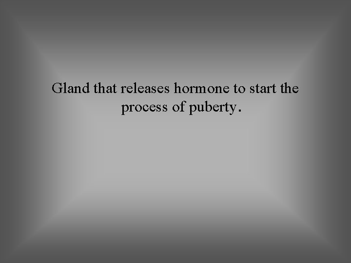 Gland that releases hormone to start the process of puberty. 