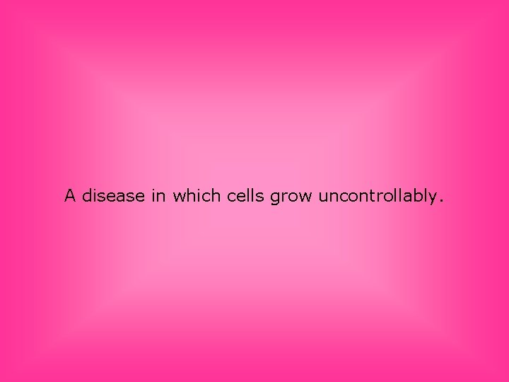 A disease in which cells grow uncontrollably. 