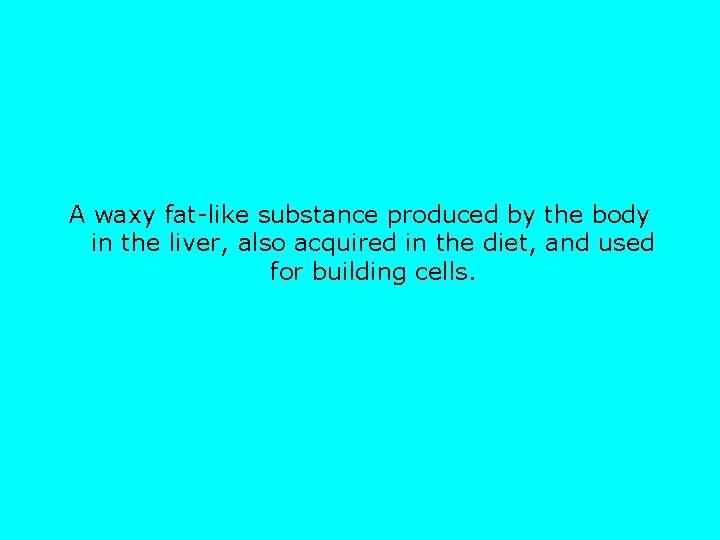 A waxy fat-like substance produced by the body in the liver, also acquired in