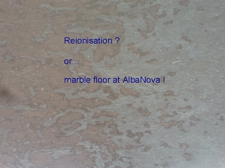 Reionisation ? or… marble floor at Alba. Nova ! 