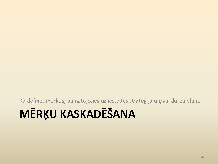 Kā definēt mērķus, pamatojoties uz iestādes stratēģiju un/vai darba plānu MĒRĶU KASKADĒŠANA 27 