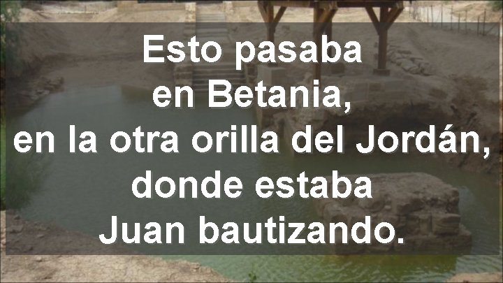 Esto pasaba en Betania, en la otra orilla del Jordán, donde estaba Juan bautizando.