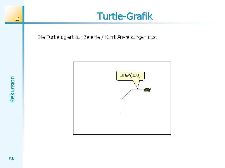 19 Turtle-Grafik Rekursion Die Turtle agiert auf Befehle / führt Anweisungen aus. KB Draw(100)