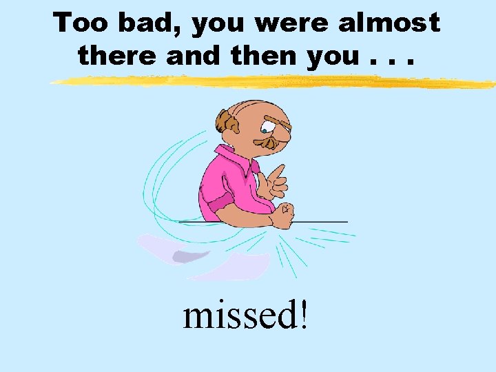 Too bad, you were almost there and then you. . . missed! 