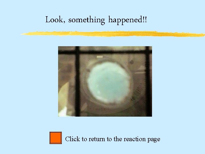 Look, something happened!! Click to return to the reaction page 