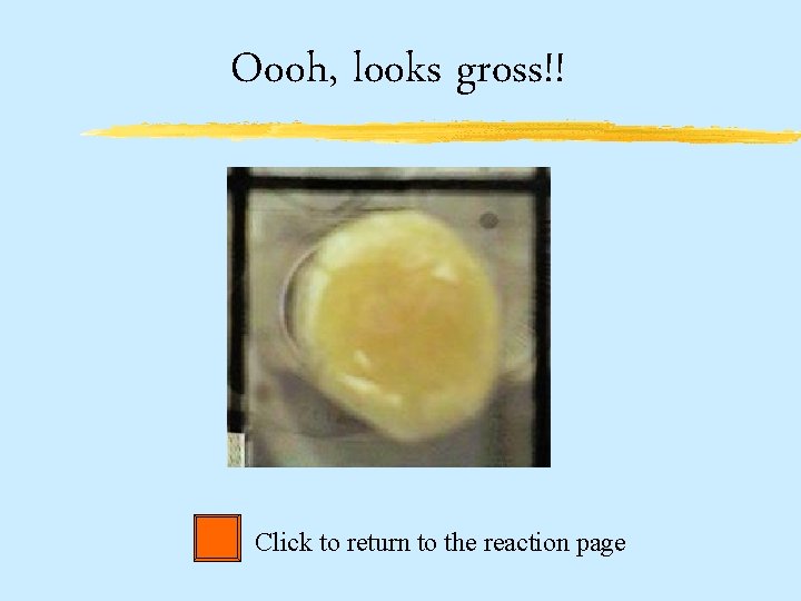 Oooh, looks gross!! Click to return to the reaction page 