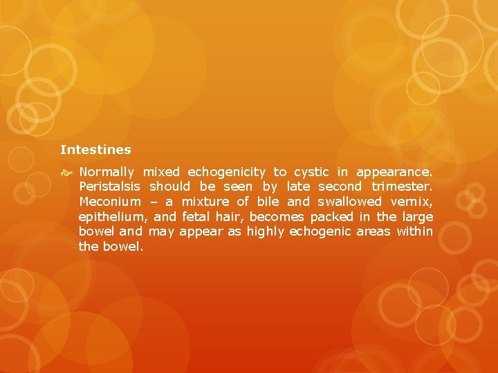 Intestines Normally mixed echogenicity to cystic in appearance. Peristalsis should be seen by late