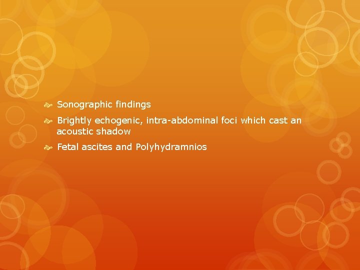  Sonographic findings Brightly echogenic, intra-abdominal foci which cast an acoustic shadow Fetal ascites