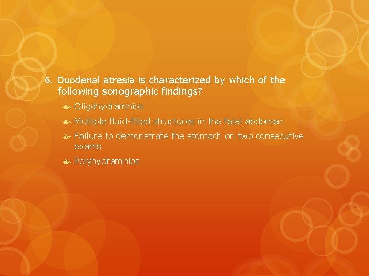 6. Duodenal atresia is characterized by which of the following sonographic findings? Oligohydramnios Multiple