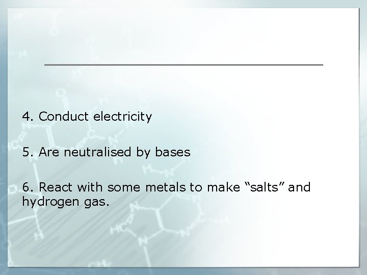 4. Conduct electricity 5. Are neutralised by bases 6. React with some metals to