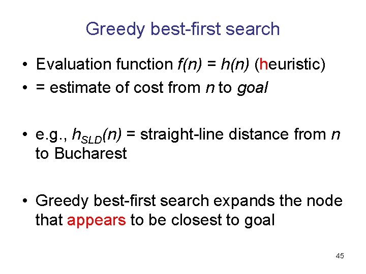 Greedy best-first search • Evaluation function f(n) = h(n) (heuristic) • = estimate of