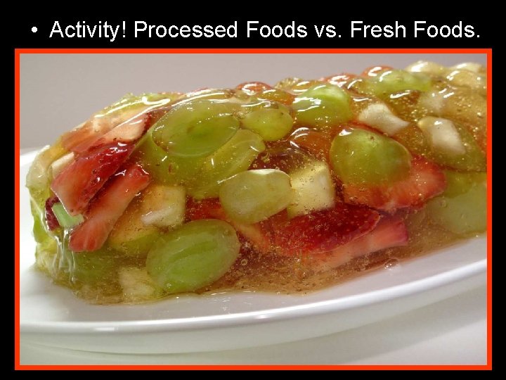  • Activity! Processed Foods vs. Fresh Foods. 