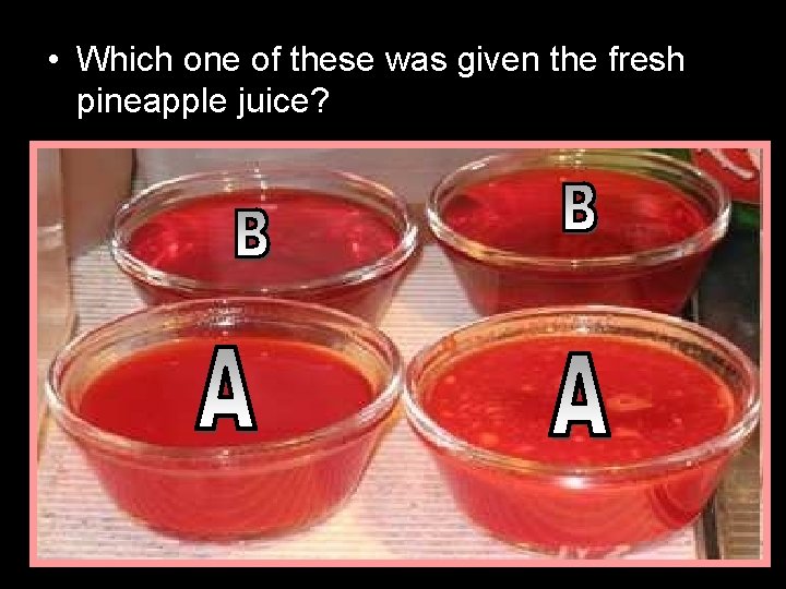  • Which one of these was given the fresh pineapple juice? 