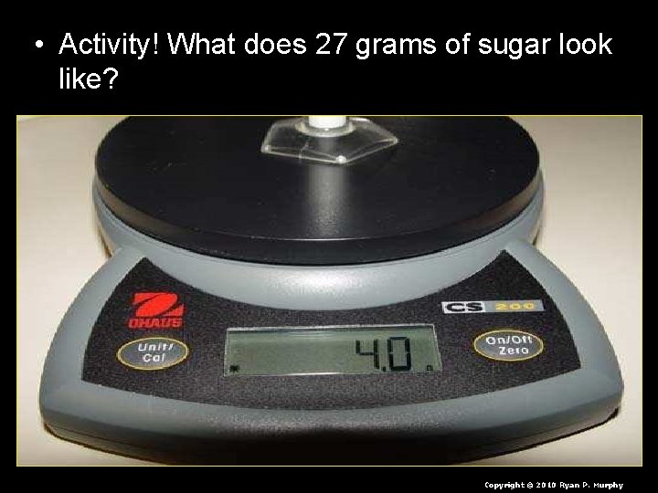  • Activity! What does 27 grams of sugar look like? Copyright © 2010