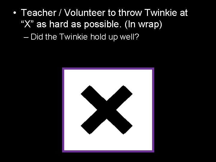  • Teacher / Volunteer to throw Twinkie at “X” as hard as possible.