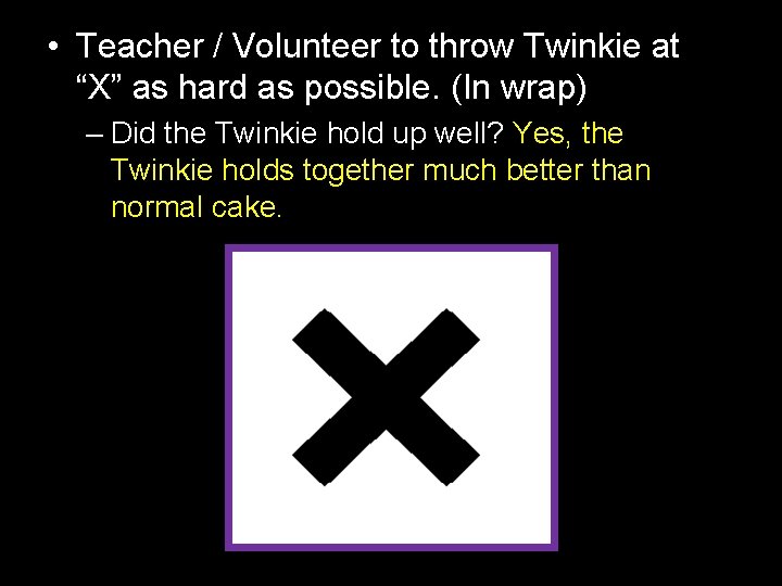  • Teacher / Volunteer to throw Twinkie at “X” as hard as possible.
