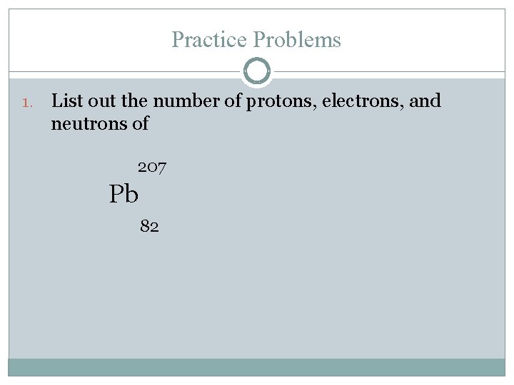 Practice Problems 1. List out the number of protons, electrons, and neutrons of 207