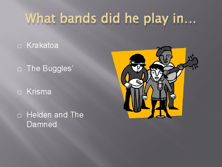 What bands did he play in… � Krakatoa � The Buggles’ � Krisma �