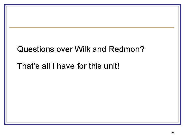 Questions over Wilk and Redmon? That’s all I have for this unit! 65 