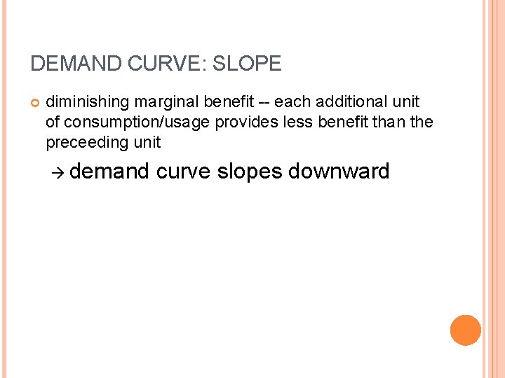 DEMAND CURVE: SLOPE diminishing marginal benefit -- each additional unit of consumption/usage provides less