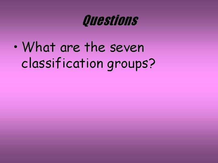 Questions • What are the seven classification groups? 