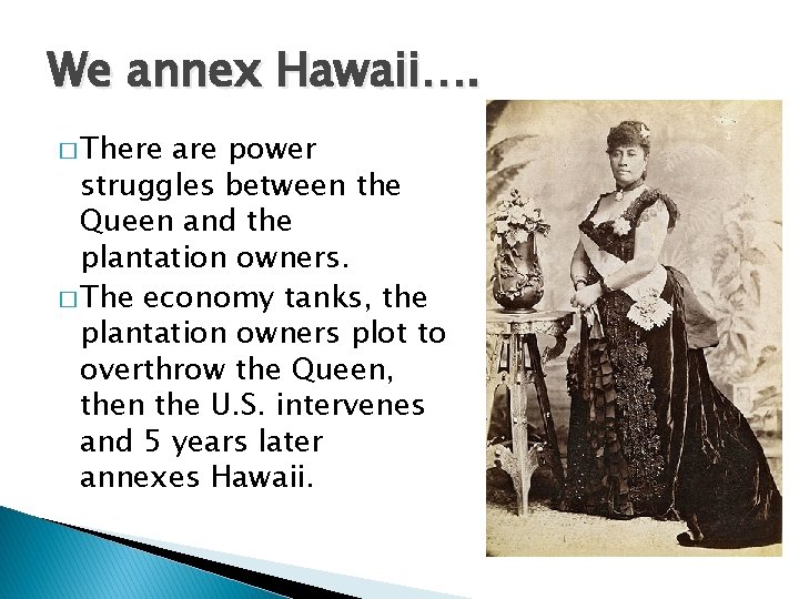 We annex Hawaii…. � There are power struggles between the Queen and the plantation