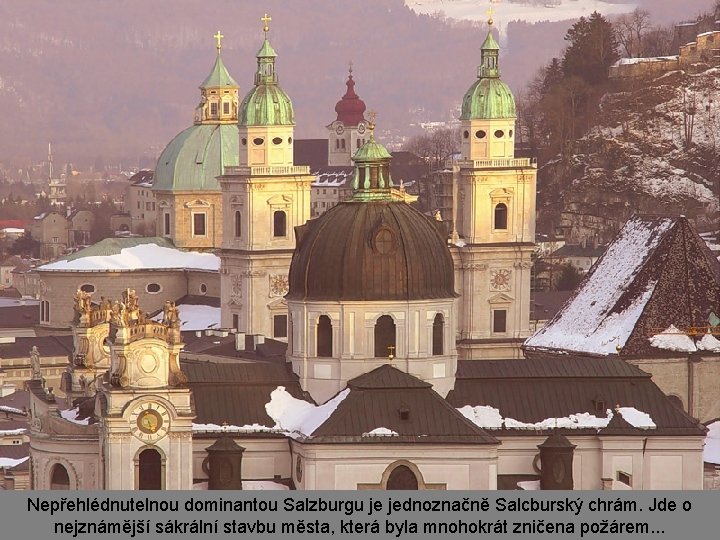 Nepřehlédnutelnou dominantou Salzburgu je jednoznačně Salcburský chrám. Jde o nejznámější sákrální stavbu města, která