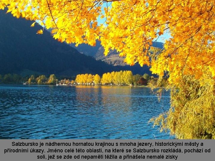 Salzbursko je nádhernou hornatou krajinou s mnoha jezery, historickými městy a přírodními úkazy. Jméno