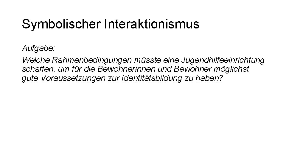 Symbolischer Interaktionismus Aufgabe: Welche Rahmenbedingungen müsste eine Jugendhilfeeinrichtung schaffen, um für die Bewohnerinnen und