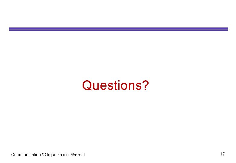 Questions? Communication &Organisation: Week 1 17 Questions? Communication &Organisation: Week 1 17