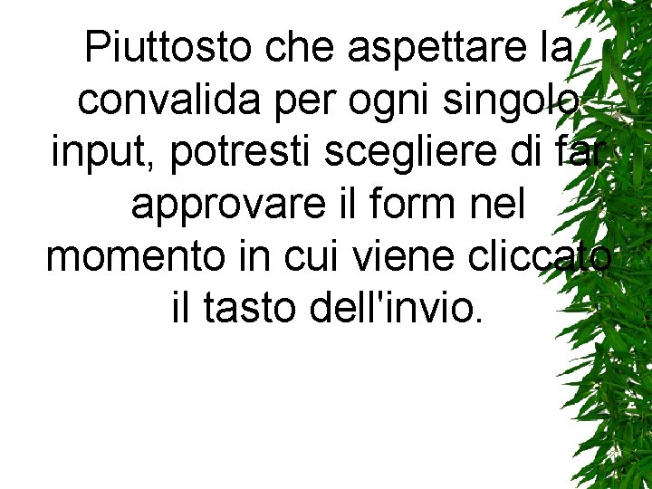 Piuttosto che aspettare la convalida per ogni singolo input, potresti scegliere di far approvare Piuttosto che aspettare la convalida per ogni singolo input, potresti scegliere di far approvare
